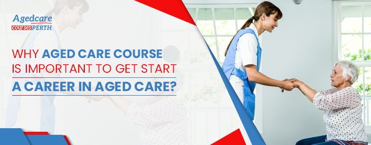 Why Aged Care Courses Is Important To Get Start A Career In Aged Care?